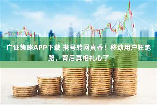 广证策略APP下载 携号转网真香！移动用户狂跑路，背后真相扎心了