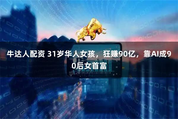 牛达人配资 31岁华人女孩，狂赚90亿，靠AI成90后女首富