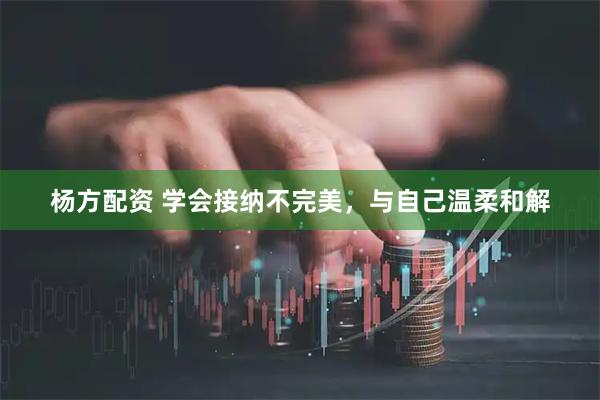 杨方配资 学会接纳不完美，与自己温柔和解