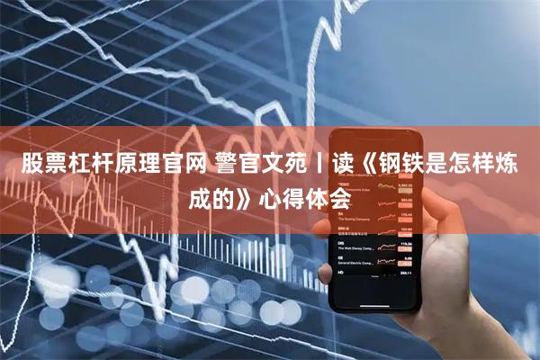 股票杠杆原理官网 警官文苑丨读《钢铁是怎样炼成的》心得体会