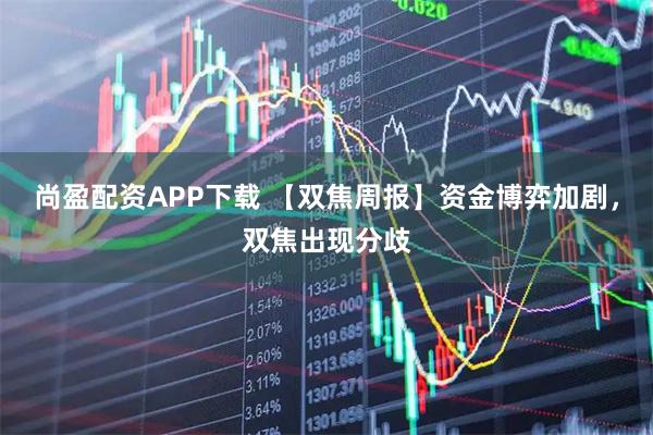 尚盈配资APP下载 【双焦周报】资金博弈加剧，双焦出现分歧